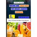 Juicing and Smoothies for Breast Cancer Reversal: 60 anticancer fruit blends and juices to manage, prevent and recover from breast tumors