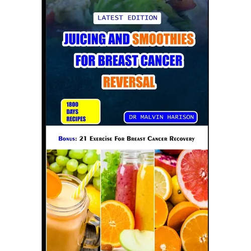 Juicing and Smoothies for Breast Cancer Reversal: 60 anticancer fruit blends and juices to manage, prevent and recover from breast tumors