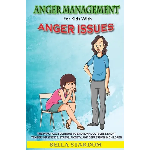 Anger Management For Kids With Anger Issues: Practical Solutions To Emotional Outburst, Short Temper, Impatience, Stress, Anxiety, And Depression in C