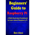 Beginners' Guide to Raspberry Pi: A Well-illustrated Guidebook to Learn about Raspberry Pi