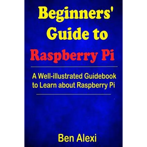 Beginners' Guide to Raspberry Pi: A Well-illustrated Guidebook to Learn about Raspberry Pi