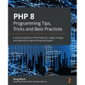PHP 8 Programming Tips, Tricks and Best Practices: A practical guide to PHP 8 features, usage changes, and advanced programming techniques