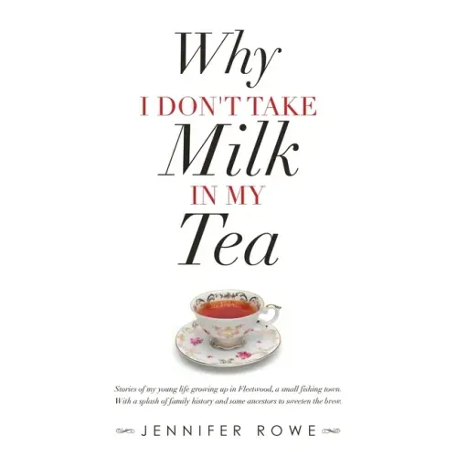 Why I Don't Take Milk in My Tea: Stories of My Young Life Growing up in Fleetwood, a Small Fishing Town. with a Splash of Family History and Some Ance