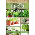 Growing Herbs for Beginners: How to Grow Low cost Indoor and Outdoor Herbs in containers, for Profit or for health benefits at home, Simple Basic R