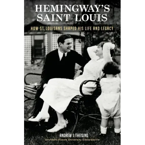Hemingway's Saint Louis: How St. Louisans Shaped His Life and Legacy