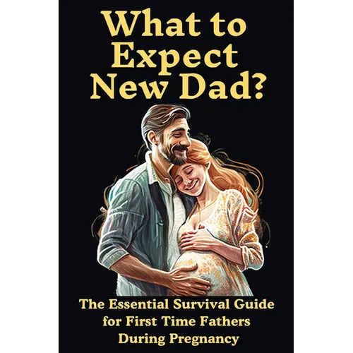 What to Expect New Dad?: The Essential Survival Guide For First Time Fathers During Pregnancy