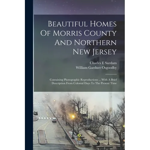 Beautiful Homes Of Morris County And Northern New Jersey: containing Photographic Reproductions ... With A Brief Description From Colonial Days To The