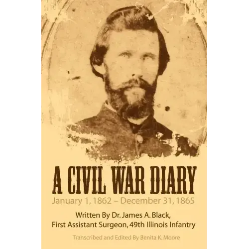 A Civil War Diary: Written by Dr. James A. Black, First Assistant Surgeon, 49th Illinois Infantry