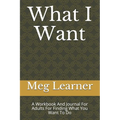 What I Want: A Workbook And Journal For Adults For Finding What You Want To Do