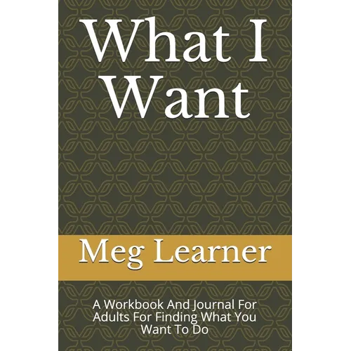What I Want: A Workbook And Journal For Adults For Finding What You Want To Do