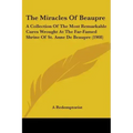 The Miracles Of Beaupre: A Collection Of The Most Remarkable Cures Wrought At The Far-Famed Shrine Of St. Anne De Beaupre (1908)