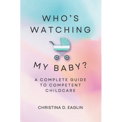 Who's Watching My Baby: The Complete Guide To Competent Childcare