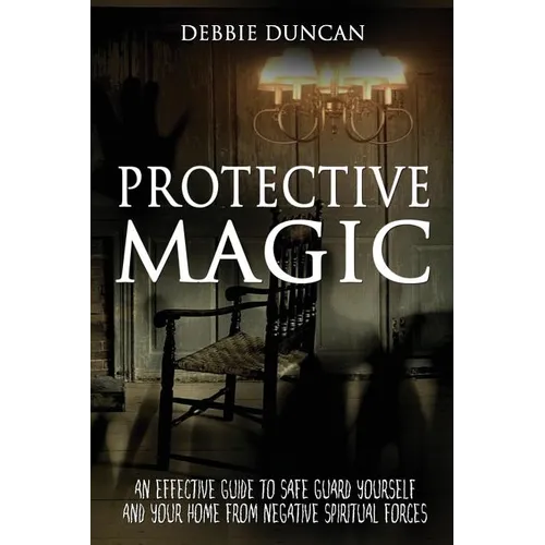 Protective Magic: An Effective Guide To Safe Guard Yourself and Your Home From Negative Spiritual Forces