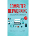 Computer Networking: The Complete Beginner's Guide to Learning the Basics of Network Security, Computer Architecture, Wireless Technology and Communic