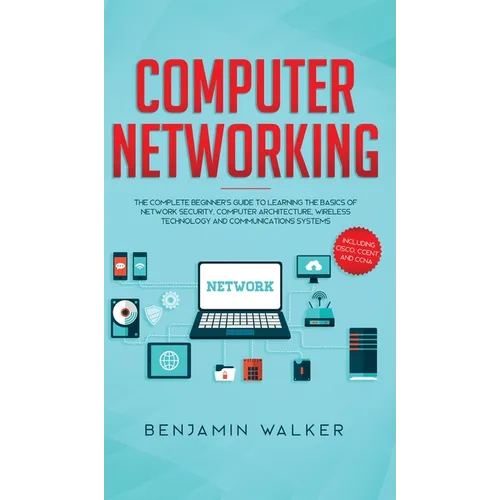 Computer Networking: The Complete Beginner's Guide to Learning the Basics of Network Security, Computer Architecture, Wireless Technology and Communic