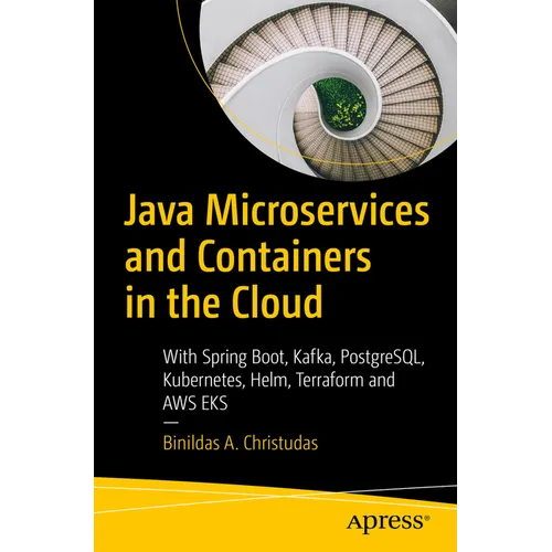 Java Microservices and Containers in the Cloud: With Spring Boot, Kafka, Postgresql, Kubernetes, Helm, Terraform and AWS Eks