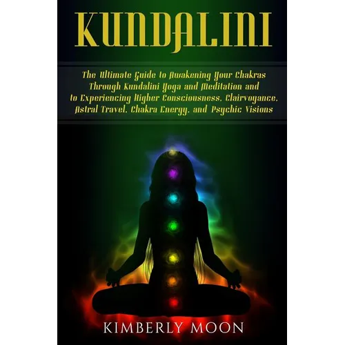 Kundalini: The Ultimate Guide to Awakening Your Chakras Through Kundalini Yoga and Meditation and to Experiencing Higher Consciou