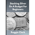 Stacking Silver On A Budget For Beginners: Simple Strategies for Investing in Silver With Little Money