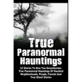 True Paranormal Hauntings: 12 Stories To Give You Goosbumps: True Paranormal Hauntings Of Haunted Neighborhoods, People, Forests And True Ghost Storie