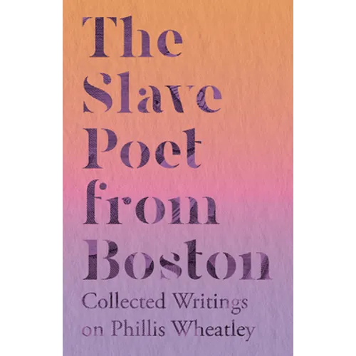 The Slave Poet from Boston - Collected Writings on Phillis Wheatley