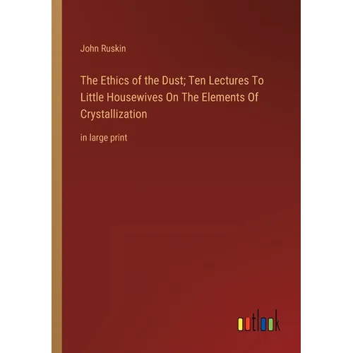 The Ethics of the Dust; Ten Lectures To Little Housewives On The Elements Of Crystallization: in large print