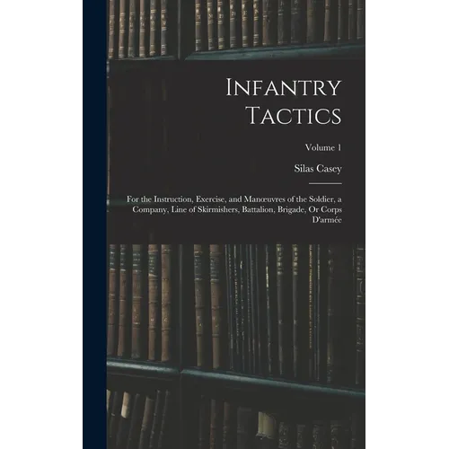 Infantry Tactics: For the Instruction, Exercise, and Manoeuvres of the Soldier, a Company, Line of Skirmishers, Battalion, Brigade, Or Corps D'armée;