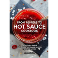 From Peppers to Hot Sauce Cookbook: Delicious Simple Homemade Hot Sauce Recipes for Spice Lovers