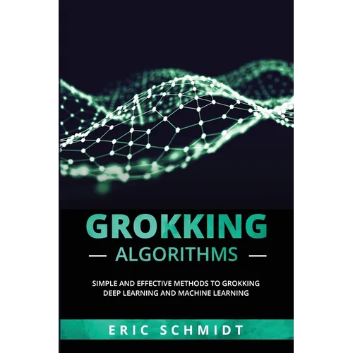 Grokking Algorithms: Simple and Effective Methods to Grokking Deep Learning and Machine Learning