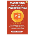 Mastering Microsoft PowerPoint 2024: Unveiling the Advanced Features and Techniques of Microsoft PowerPoint