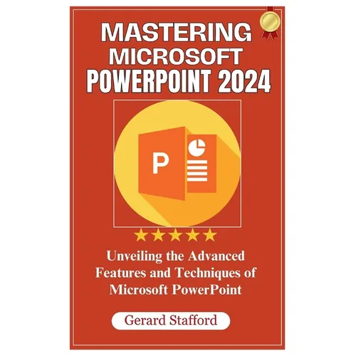 Mastering Microsoft PowerPoint 2024: Unveiling the Advanced Features and Techniques of Microsoft PowerPoint
