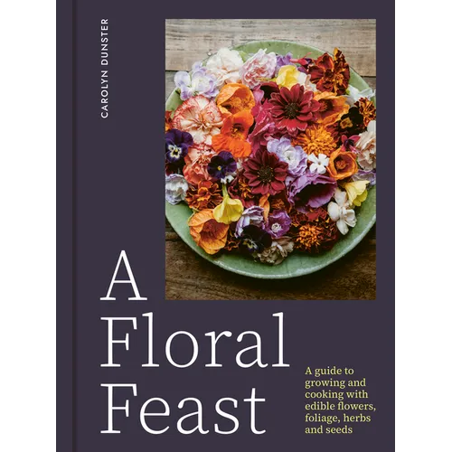 A Floral Feast: A Guide to Growing and Cooking with Edible Flowers, Foliage, Herbs and Seeds
