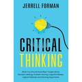 Critical Thinking: What You Should Have Been Taught About Decision-Making, Problem Solving, Cognitive Biases, Logical Fallacies and Winning Arguments