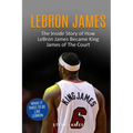 Lebron James: The Inside Story of How LeBron James Became King James of The Court