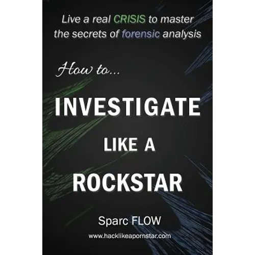 How to Investigate Like a Rockstar: Live a real crisis to master the secrets of forensic analysis