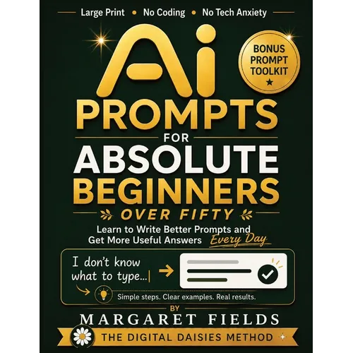 AI Prompts For Absolute Beginners Over Fifty: The Prompt Recipe Method - Simple Templates & Calm Somatic Habits for Better AI Responses Across Multipl