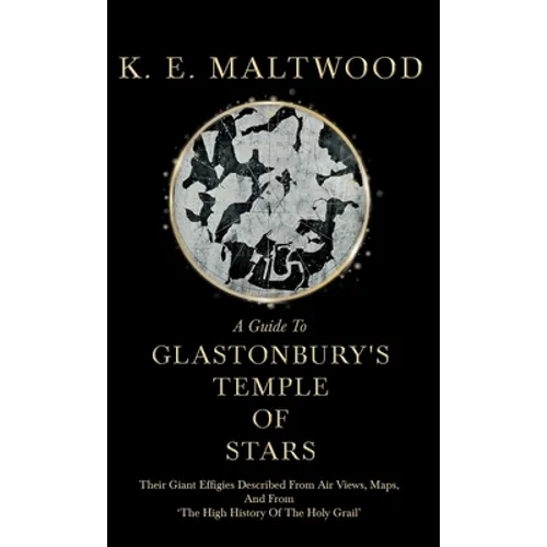 A Guide To Glastonbury's Temple Of Stars - Their Giant Effigies Described From Air Views, Maps, And From 'The High History Of The Holy Grail'