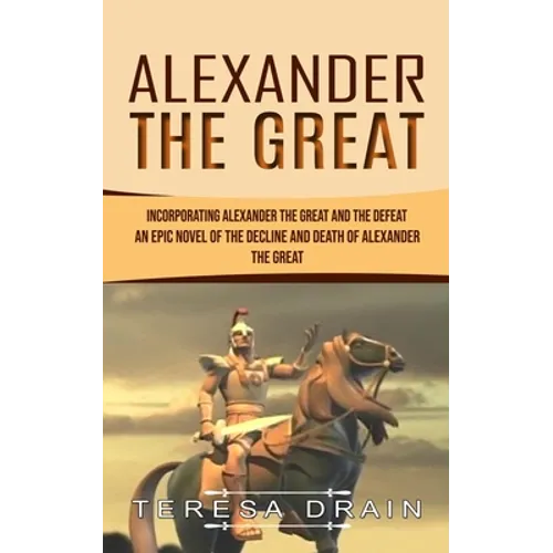 Alexander The Great: Incorporating Alexander the Great and the Defeat (An Epic Novel of the Decline and Death of Alexander the Great)