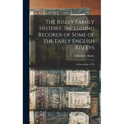 The Risley Family History, Including Records of Some of the Early English Risleys; a Genealogy of Th