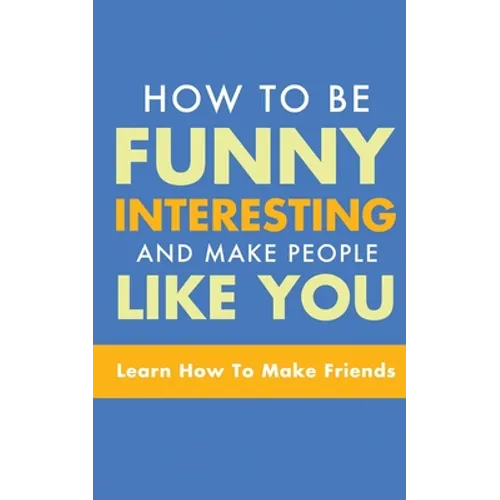 How to Be Funny, Interesting, and Make People Like You: Learn How to Make Friends