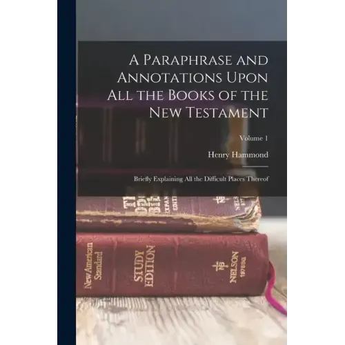 A Paraphrase and Annotations Upon All the Books of the New Testament: Briefly Explaining All the Difficult Places Thereof; Volume 1