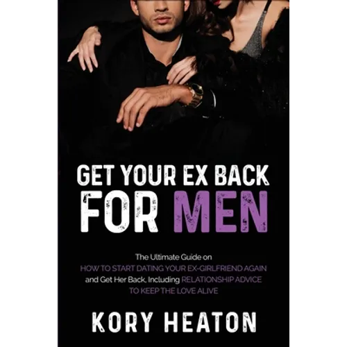 Get Your Ex Back for Men: The Ultimate Guide on How to Start Dating Your Ex-Girlfriend Again and Get Her Back, Including Relationship Advice to