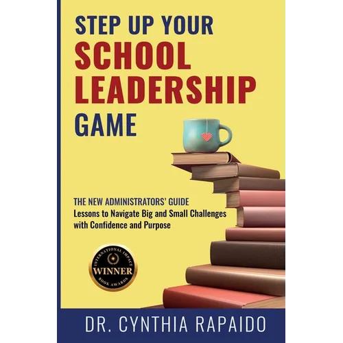 Step Up Your School Leadership Game: The New Administrators' Guide Lessons to Navigate Big and Small Challenges with Confidence and Purpose