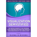 Visualization Demystified: The Untold Secrets to Re-Program Your Subconscious Mind and Manifest Your Dream Reality in 5 Simple Steps