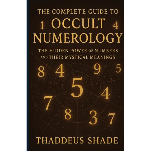 The Complete Guide to Occult Numerology: The Hidden Power of Numbers and Their Mystical Meanings