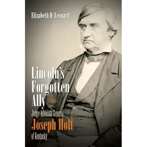 Lincoln's Forgotten Ally: Judge Advocate General Joseph Holt of Kentucky