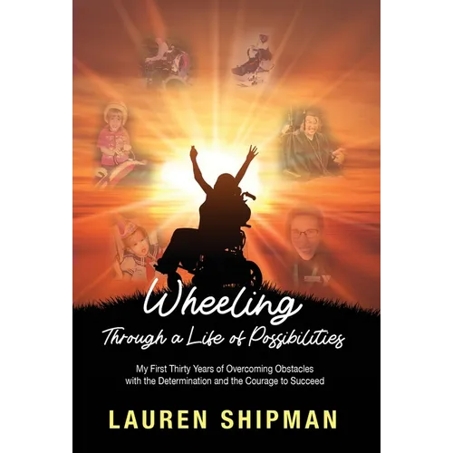 Wheeling Through a Life of Possibilities: My First Thirty Years of Overcoming Obstacles with the Determination and the Courage to Succeed