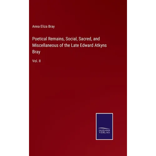Poetical Remains, Social, Sacred, and Miscellaneous of the Late Edward Atkyns Bray: Vol. II