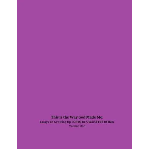This is the Way God Made Me: Essays on Growing Up LGBTQ in a World Full of Hate- Volume One