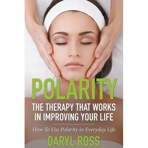 Polarity: The Therapy That Works in Improving Your Life - How to Use Polarity in Everyday Life
