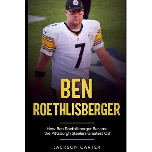 Ben Roethlisberger: How Ben Roethlisberger Became the Pittsburgh Steelers Greatest QB